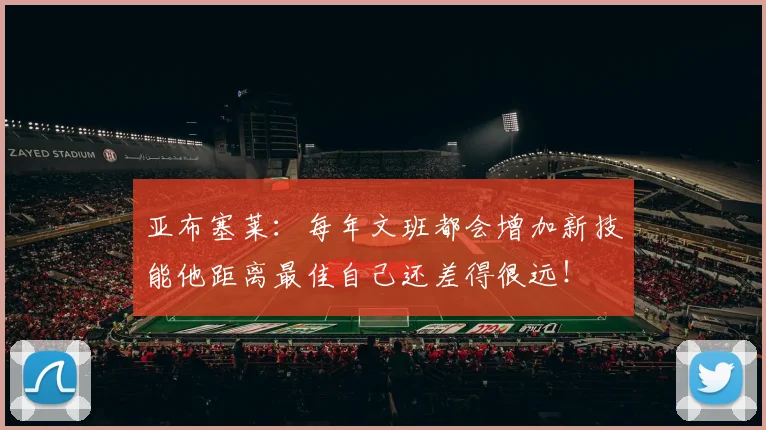 亚布塞莱:每年文班都会增加新技能他距离最佳自己还差得很远!