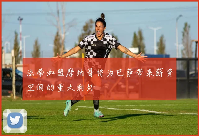 法蒂加盟摩纳哥将为巴萨带来薪资空间的重大利好