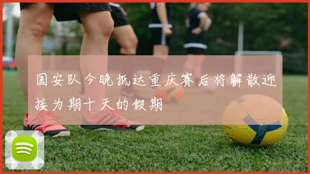 国安队今晚抵达重庆赛后将解散迎接为期十天的假期