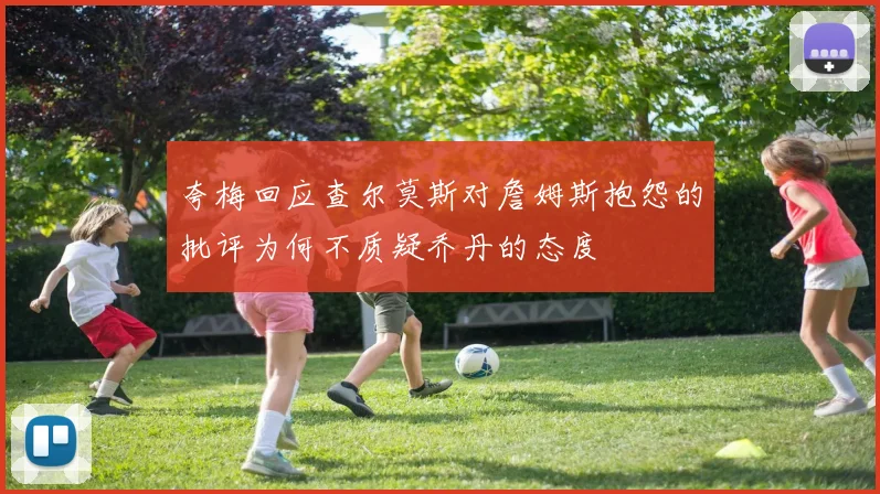 夸梅回应查尔莫斯对詹姆斯抱怨的批评为何不质疑乔丹的态度