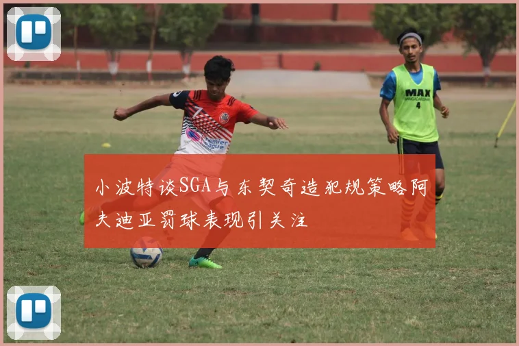 小波特谈SGA与东契奇造犯规策略阿夫迪亚罚球表现引关注