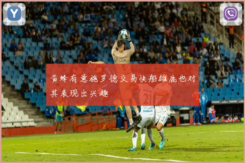 黄蜂有意施罗德交易快船雄鹿也对其表现出兴趣