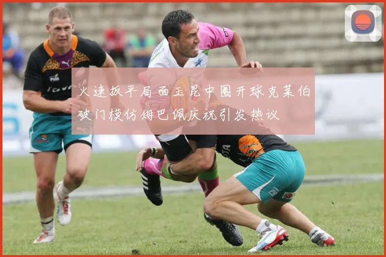 火速扳平局面玉昆中圈开球克莱伯破门模仿姆巴佩庆祝引发热议