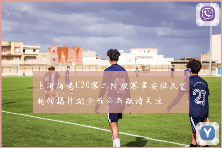 上海海港U20第二阶段赛事安排及首轮转播计划全面公布敬请关注