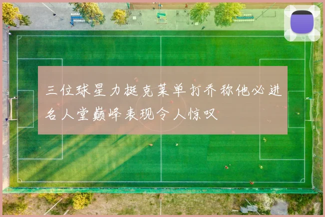 三位球星力挺克莱单打乔称他必进名人堂巅峰表现令人惊叹