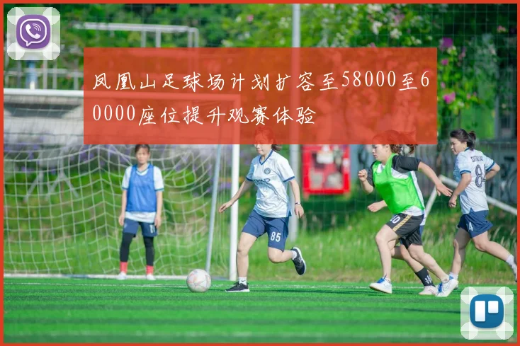 凤凰山足球场计划扩容至58000至60000座位提升观赛体验
