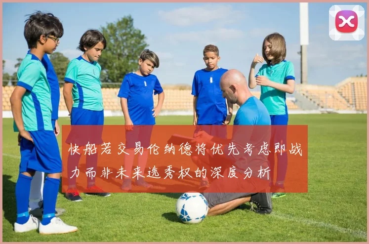 快船若交易伦纳德将优先考虑即战力而非未来选秀权的深度分析