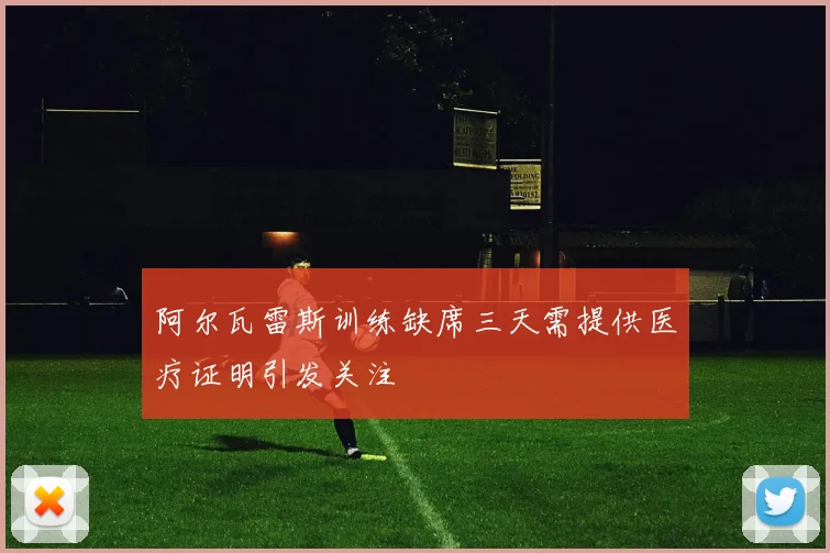 阿尔瓦雷斯训练缺席三天需提供医疗证明引发关注