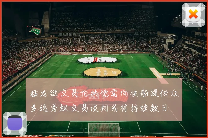 猛龙欲交易伦纳德需向快船提供众多选秀权交易谈判或将持续数日