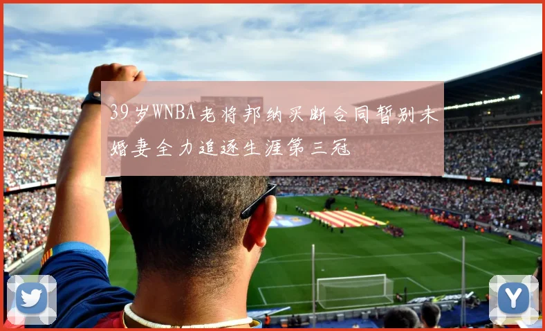 39岁WNBA老将邦纳买断合同暂别未婚妻全力追逐生涯第三冠