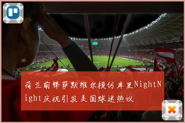荷兰前锋萨默维尔模仿库里NightNight庆祝引发美国球迷热议