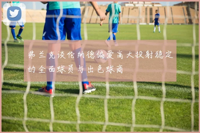 弗兰克谈伦纳德偏爱高大投射稳定的全面球员与出色球商