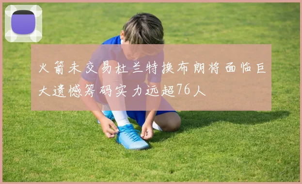 火箭未交易杜兰特换布朗将面临巨大遗憾筹码实力远超76人