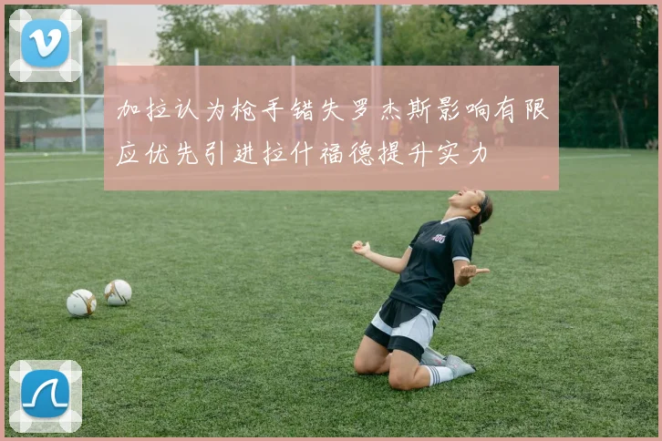 加拉认为枪手错失罗杰斯影响有限应优先引进拉什福德提升实力