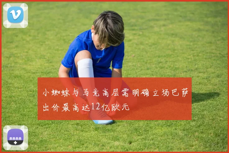 小蜘蛛与马竞高层需明确立场巴萨出价最高达12亿欧元