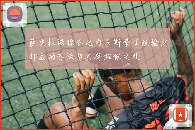 萨莫拉诺称齐达内卡斯蒂亚经验少却成功齐沃与其有相似之处