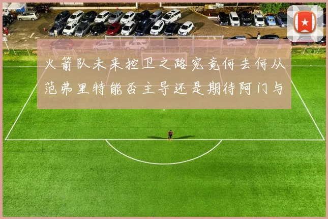 火箭队未来控卫之路究竟何去何从范弗里特能否主导还是期待阿门与谢泼德崛起
