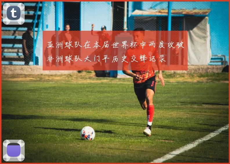 亚洲球队在本届世界杯中两度攻破非洲球队大门平历史交锋记录