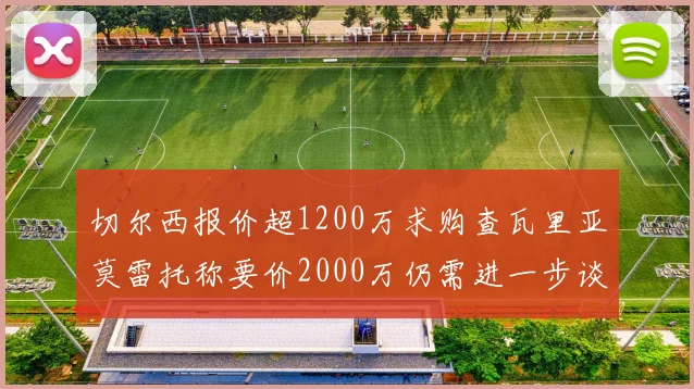 切尔西报价超1200万求购查瓦里亚莫雷托称要价2000万仍需进一步谈判