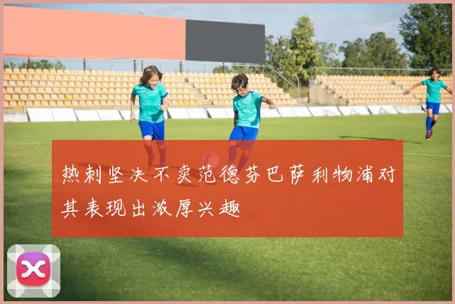 热刺坚决不卖范德芬巴萨利物浦对其表现出浓厚兴趣