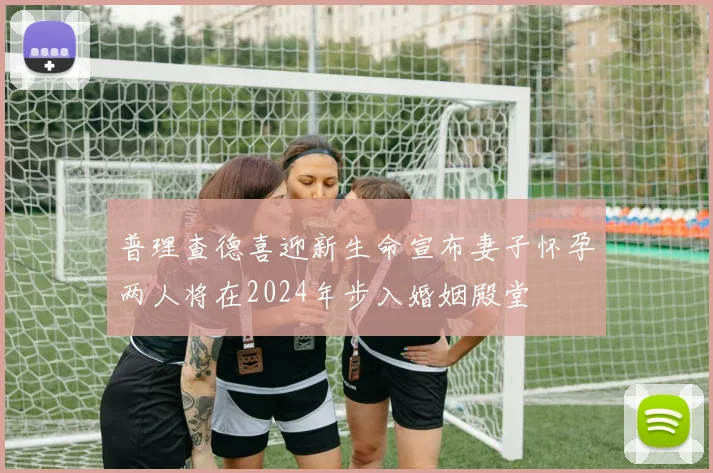 普理查德喜迎新生命宣布妻子怀孕两人将在2024年步入婚姻殿堂