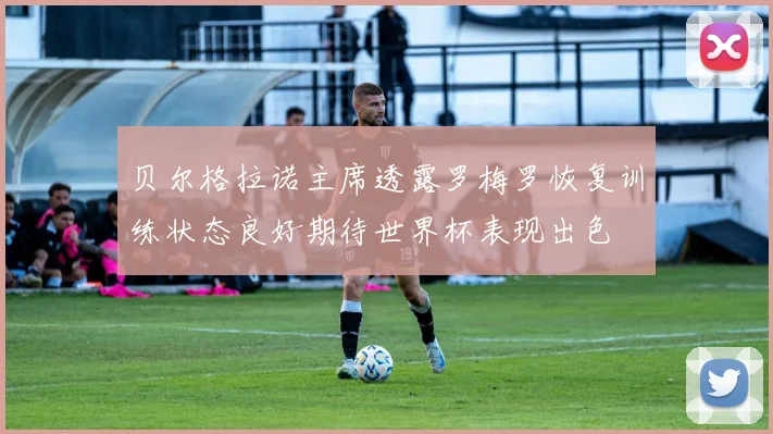 贝尔格拉诺主席透露罗梅罗恢复训练状态良好期待世界杯表现出色