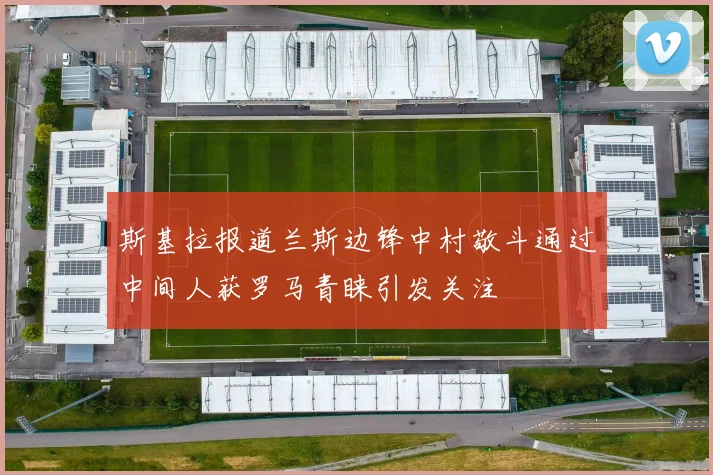 斯基拉报道兰斯边锋中村敬斗通过中间人获罗马青睐引发关注