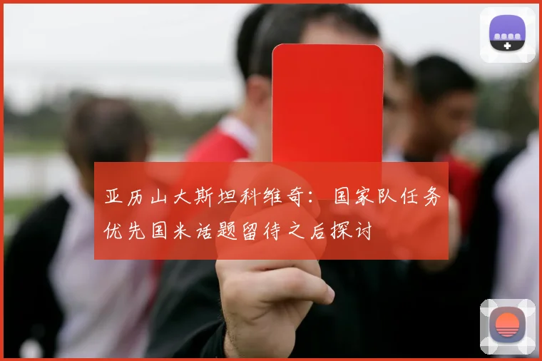 亚历山大斯坦科维奇：国家队任务优先国米话题留待之后探讨