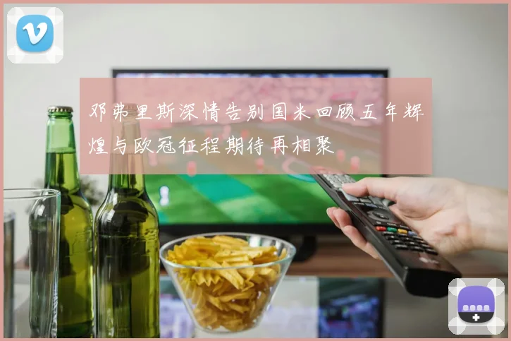 邓弗里斯深情告别国米回顾五年辉煌与欧冠征程期待再相聚