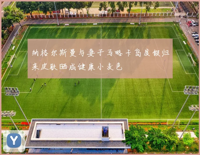 纳格尔斯曼与妻子马略卡岛度假归来皮肤晒成健康小麦色