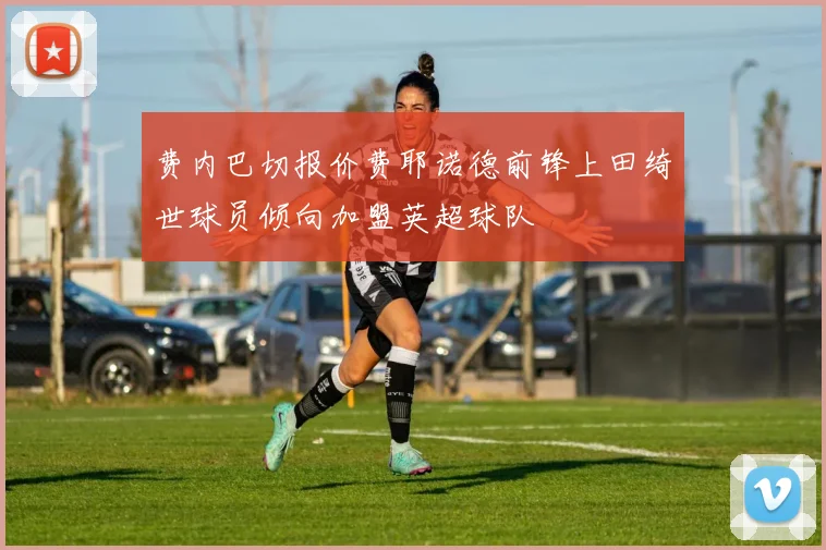 费内巴切报价费耶诺德前锋上田绮世球员倾向加盟英超球队