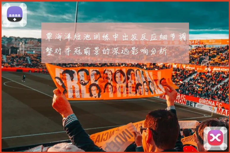 覃海洋短池训练中出发反应细节调整对夺冠前景的深远影响分析