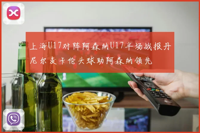 上海U17对阵阿森纳U17半场战报丹尼尔麦卡伦头球助阿森纳领先