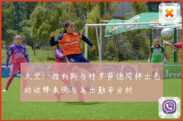 天空：措利斯与特罗萨德同样出色的边锋表现与高出勤率分析